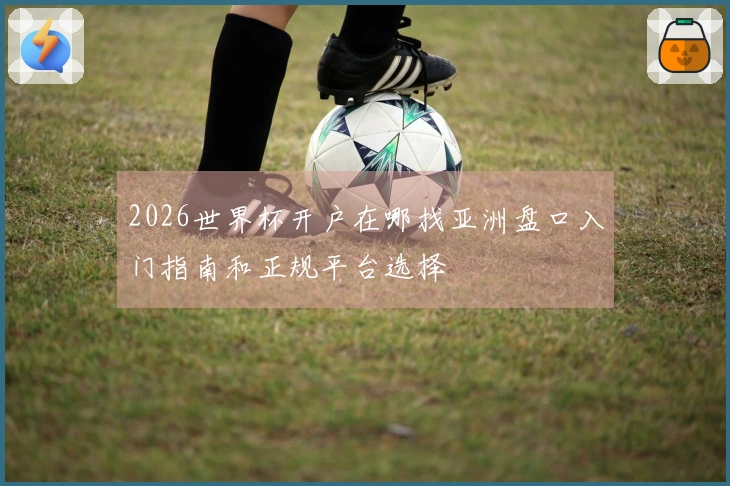 2026世界杯开户在哪找亚洲盘口入门指南和正规平台选择