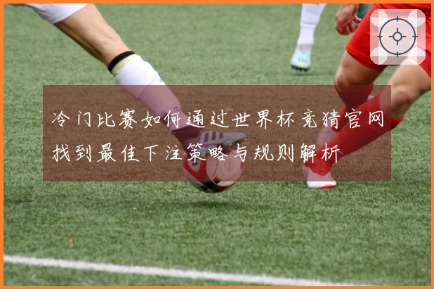冷门比赛如何通过世界杯竞猜官网找到最佳下注策略与规则解析