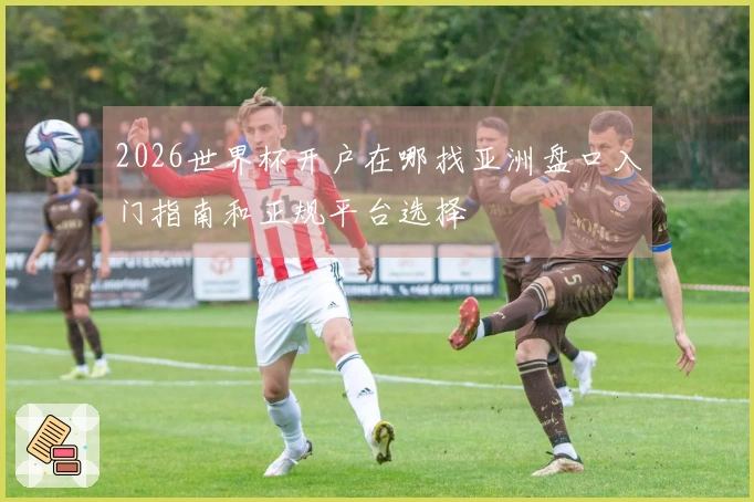 2026世界杯开户在哪找亚洲盘口入门指南和正规平台选择