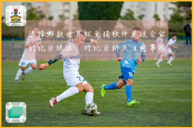 选择哪款世界杯竞猜软件更适合你的比分玩法？对比分析及注意事项