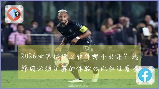 2026世界杯投注软件哪个好用？选择前必须了解的体验对比和注意事项