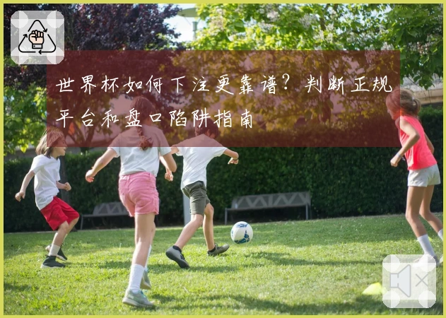世界杯如何下注更靠谱？判断正规平台和盘口陷阱指南