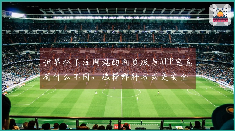 世界杯下注网站的网页版与APP究竟有什么不同，选择哪种方式更安全？