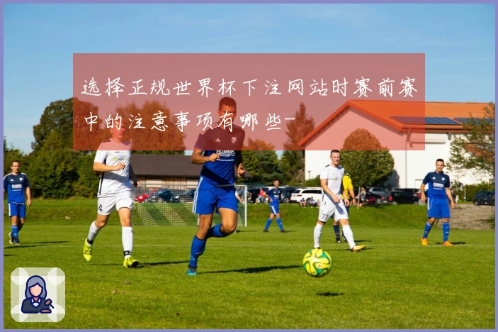 选择正规世界杯下注网站时赛前赛中的注意事项有哪些-