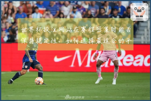世界杯投注网站在赛程密集时能否保持稳定性，如何选择最适合的平台？