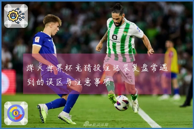 烽火世界杯竞猜投注记录复盘常遇到的误区与注意事项