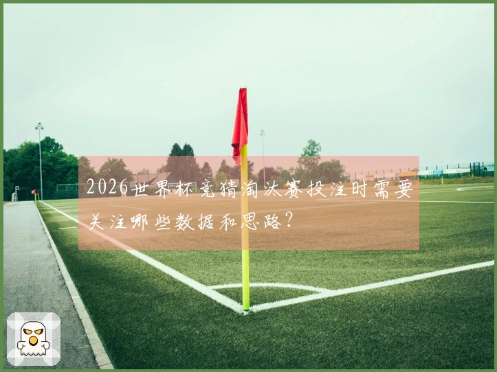 2026世界杯竞猜淘汰赛投注时需要关注哪些数据和思路？