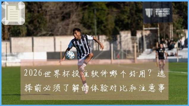 2026世界杯投注软件哪个好用？选择前必须了解的体验对比和注意事项