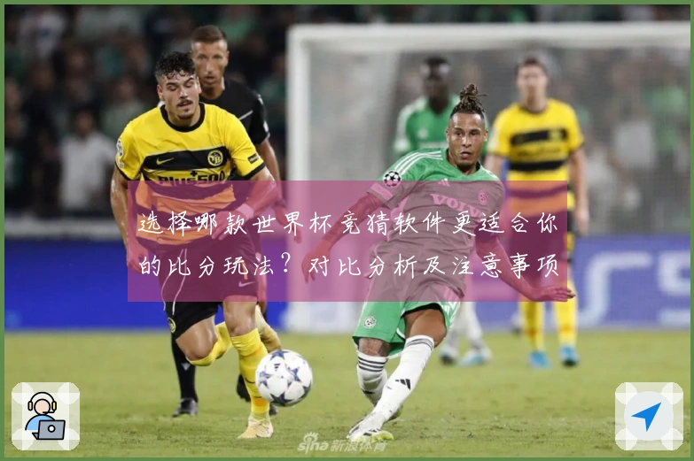 选择哪款世界杯竞猜软件更适合你的比分玩法？对比分析及注意事项