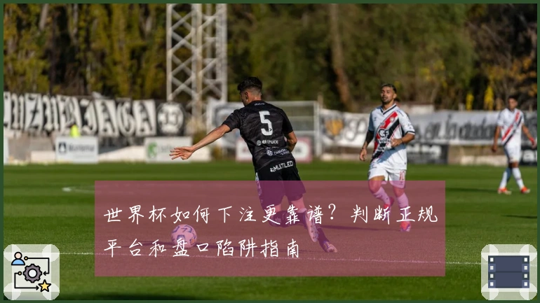 世界杯如何下注更靠谱？判断正规平台和盘口陷阱指南