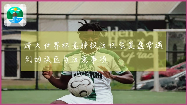 烽火世界杯竞猜投注记录复盘常遇到的误区与注意事项