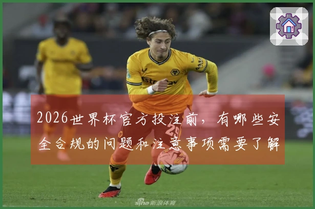 2026世界杯官方投注前，有哪些安全合规的问题和注意事项需要了解？